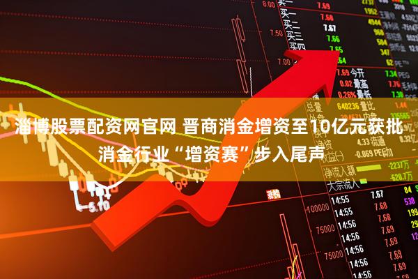 淄博股票配资网官网 晋商消金增资至10亿元获批 消金行业“增资赛”步入尾声